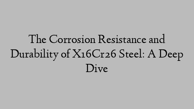 The Corrosion Resistance and Durability of X16Cr26 Steel: A Deep Dive