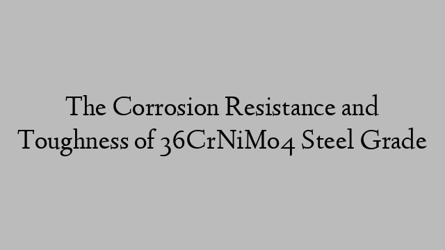 The Corrosion Resistance and Toughness of 36CrNiMo4 Steel Grade