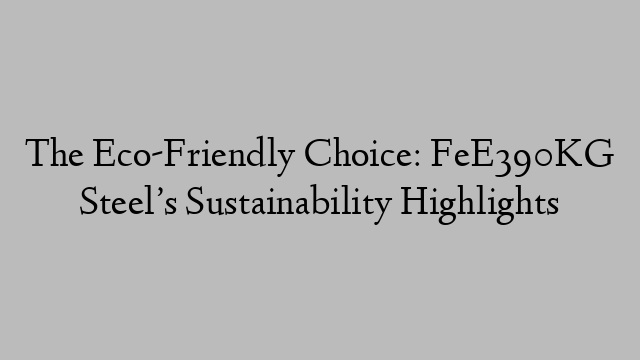 The Eco-Friendly Choice: FeE390KG Steel’s Sustainability Highlights