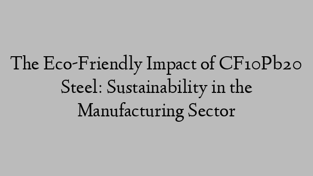 The Eco-Friendly Impact of CF10Pb20 Steel: Sustainability in the Manufacturing Sector