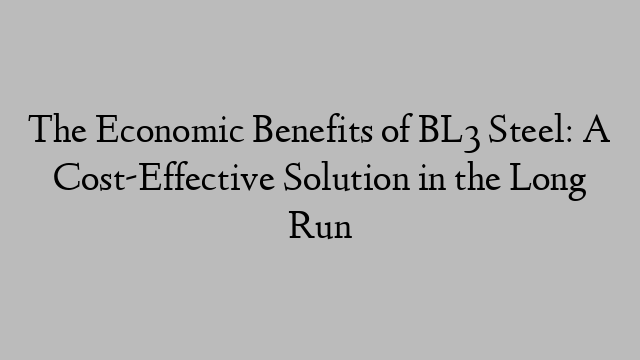 The Economic Benefits of BL3 Steel: A Cost-Effective Solution in the Long Run