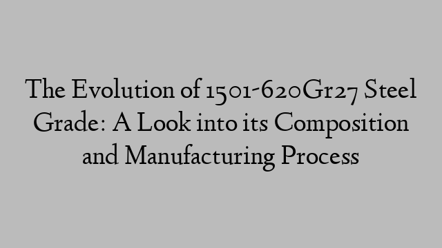 The Evolution of 1501-620Gr27 Steel Grade: A Look into its Composition and Manufacturing Process