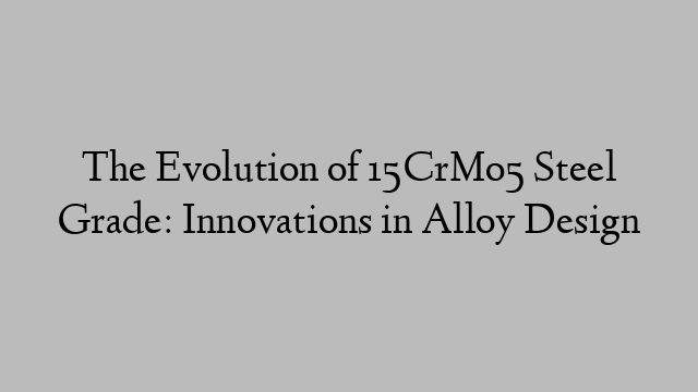 The Evolution of 15CrMo5 Steel Grade: Innovations in Alloy Design