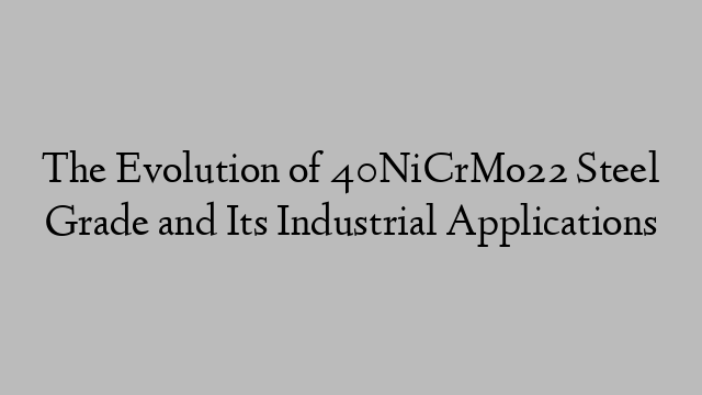 The Evolution of 40NiCrMo22 Steel Grade and Its Industrial Applications