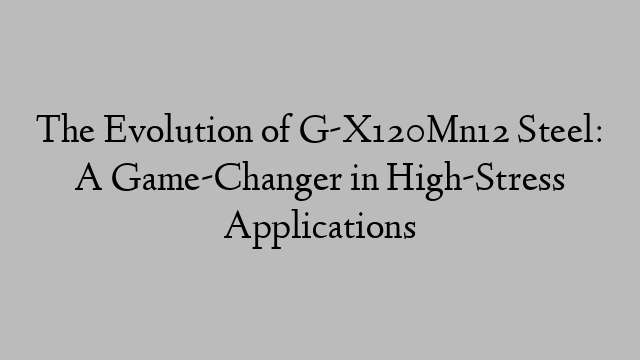 The Evolution of G-X120Mn12 Steel: A Game-Changer in High-Stress Applications