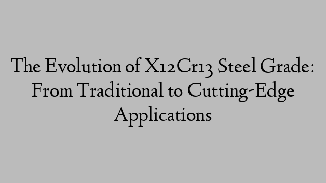 The Evolution of X12Cr13 Steel Grade: From Traditional to Cutting-Edge Applications