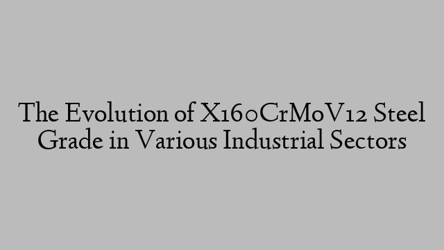 The Evolution of X160CrMoV12 Steel Grade in Various Industrial Sectors