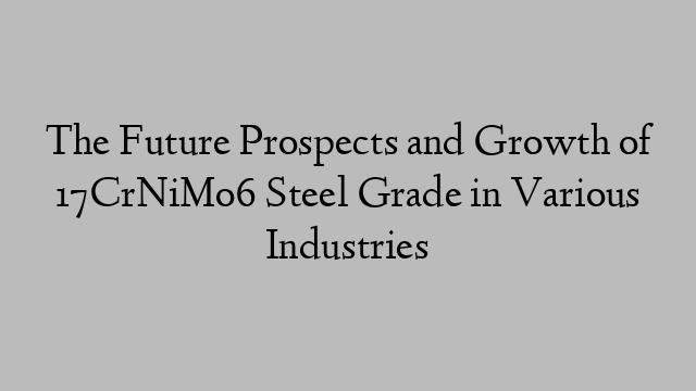 The Future Prospects and Growth of 17CrNiMo6 Steel Grade in Various Industries