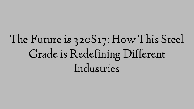 The Future is 320S17: How This Steel Grade is Redefining Different Industries