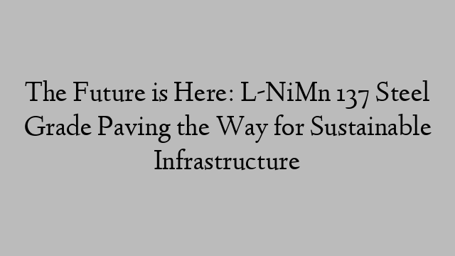 The Future is Here: L-NiMn 137 Steel Grade Paving the Way for Sustainable Infrastructure