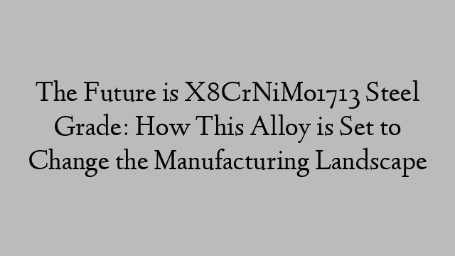 The Future is X8CrNiMo1713 Steel Grade: How This Alloy is Set to Change the Manufacturing Landscape