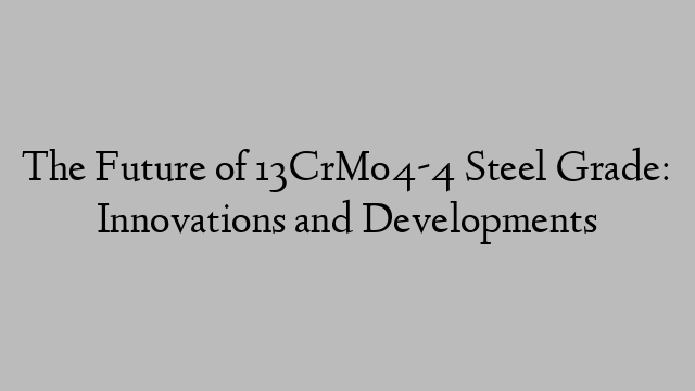 The Future of 13CrMo4-4 Steel Grade: Innovations and Developments