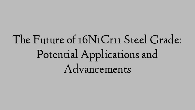 The Future of 16NiCr11 Steel Grade: Potential Applications and Advancements