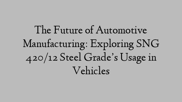 The Future of Automotive Manufacturing: Exploring SNG 420/12 Steel Grade’s Usage in Vehicles