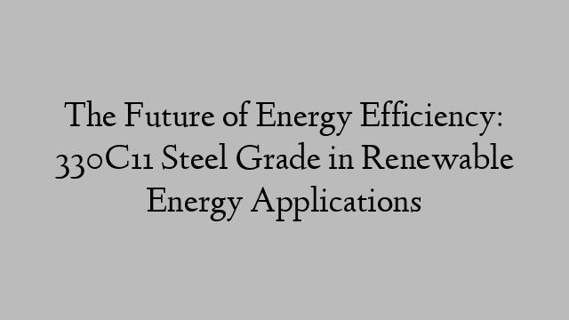 The Future of Energy Efficiency: 330C11 Steel Grade in Renewable Energy Applications