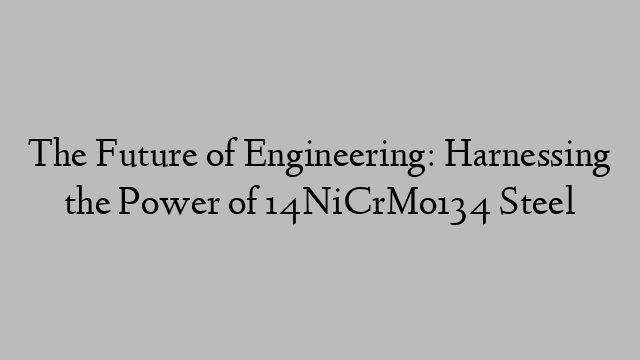 The Future of Engineering: Harnessing the Power of 14NiCrMo134 Steel