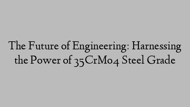 The Future of Engineering: Harnessing the Power of 35CrMo4 Steel Grade