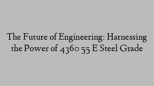 The Future of Engineering: Harnessing the Power of 4360 55 E Steel Grade