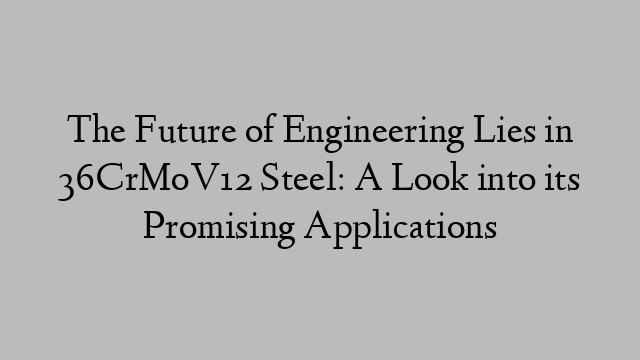 The Future of Engineering Lies in 36CrMoV12 Steel: A Look into its Promising Applications