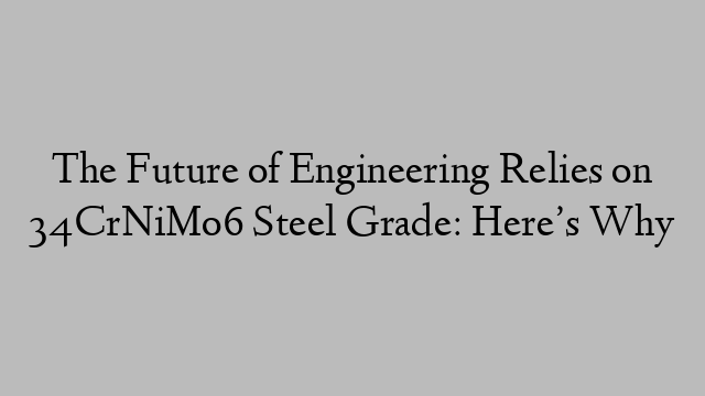 The Future of Engineering Relies on 34CrNiMo6 Steel Grade: Here’s Why