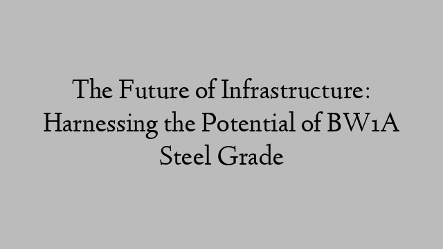 The Future of Infrastructure: Harnessing the Potential of BW1A Steel Grade