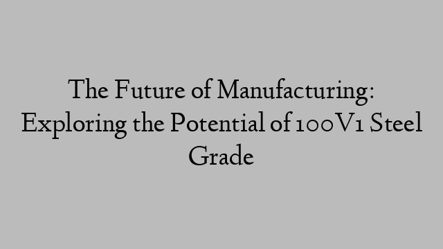 The Future of Manufacturing: Exploring the Potential of 100V1 Steel Grade