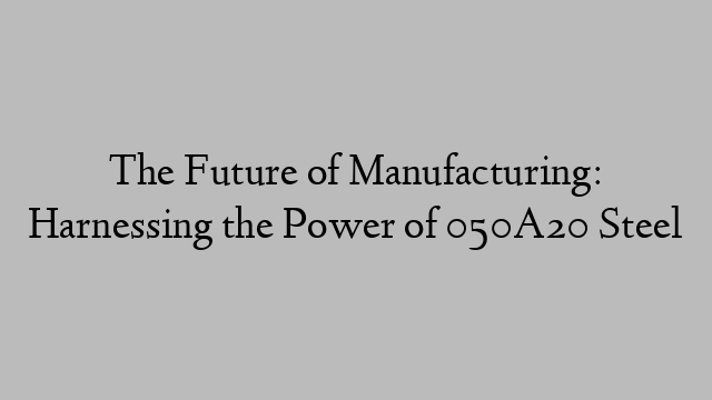 The Future of Manufacturing: Harnessing the Power of 050A20 Steel