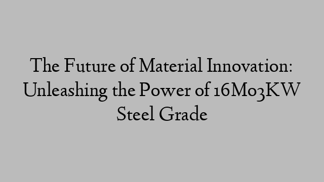 The Future of Material Innovation: Unleashing the Power of 16Mo3KW Steel Grade