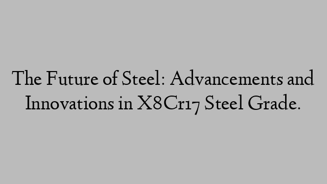 The Future of Steel: Advancements and Innovations in X8Cr17 Steel Grade.