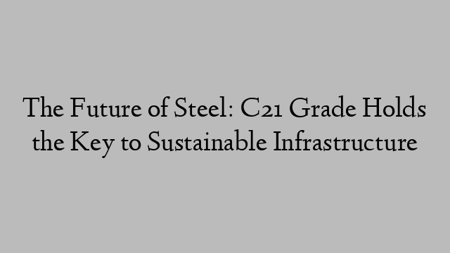 The Future of Steel: C21 Grade Holds the Key to Sustainable Infrastructure