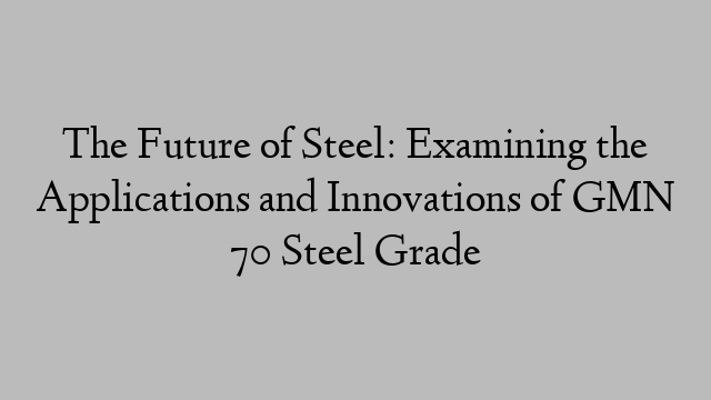 The Future of Steel: Examining the Applications and Innovations of GMN 70 Steel Grade