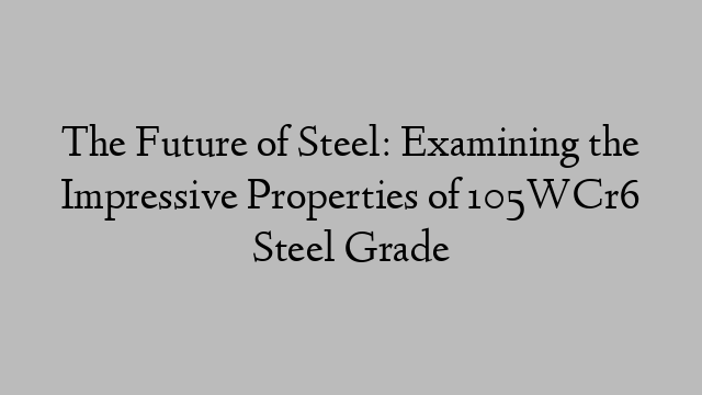 The Future of Steel: Examining the Impressive Properties of 105WCr6 Steel Grade