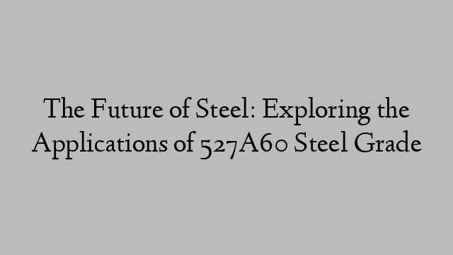 The Future of Steel: Exploring the Applications of 527A60 Steel Grade