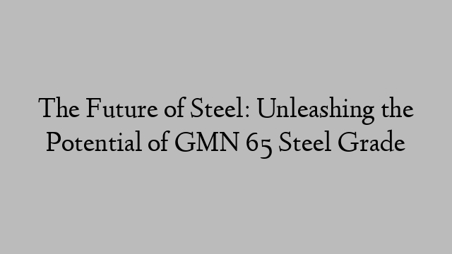 The Future of Steel: Unleashing the Potential of GMN 65 Steel Grade