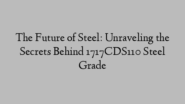 The Future of Steel: Unraveling the Secrets Behind 1717CDS110 Steel Grade