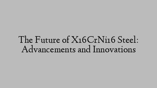 The Future of X16CrNi16 Steel: Advancements and Innovations