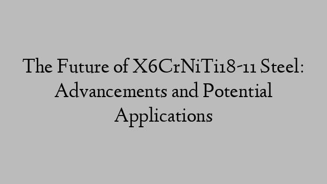 The Future of X6CrNiTi18-11 Steel: Advancements and Potential Applications