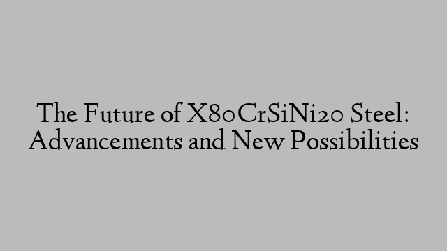 The Future of X80CrSiNi20 Steel: Advancements and New Possibilities