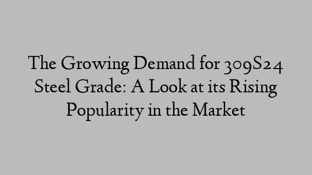 The Growing Demand for 309S24 Steel Grade: A Look at its Rising Popularity in the Market