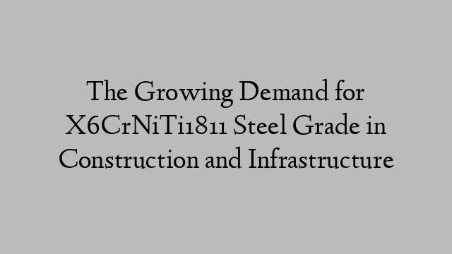 The Growing Demand for X6CrNiTi1811 Steel Grade in Construction and Infrastructure