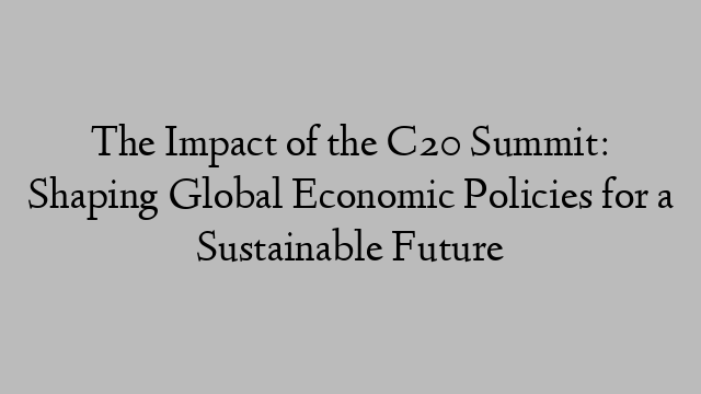 The Impact of the C20 Summit: Shaping Global Economic Policies for a Sustainable Future