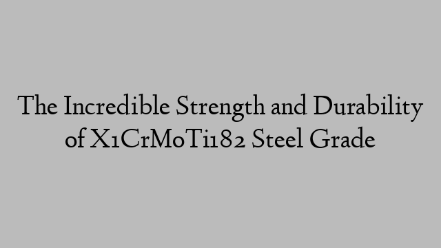 The Incredible Strength and Durability of X1CrMoTi182 Steel Grade