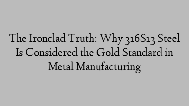 The Ironclad Truth: Why 316S13 Steel Is Considered the Gold Standard in Metal Manufacturing