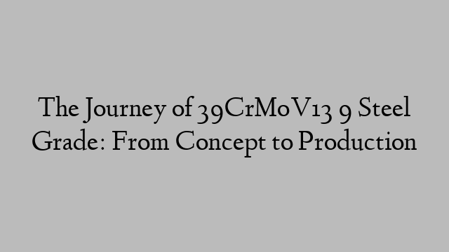 The Journey of 39CrMoV13 9 Steel Grade: From Concept to Production