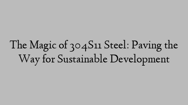 The Magic of 304S11 Steel: Paving the Way for Sustainable Development