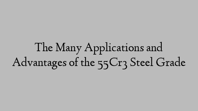 The Many Applications and Advantages of the 55Cr3 Steel Grade