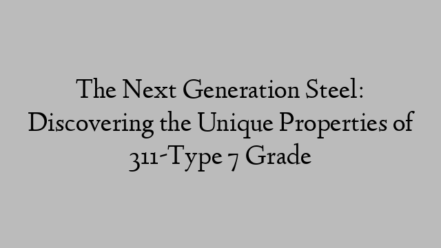 The Next Generation Steel: Discovering the Unique Properties of 311-Type 7 Grade