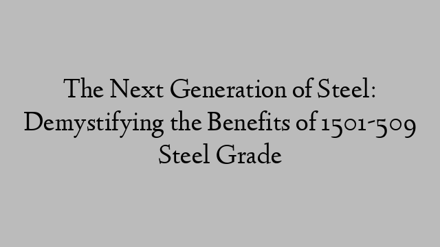 The Next Generation of Steel: Demystifying the Benefits of 1501-509 Steel Grade