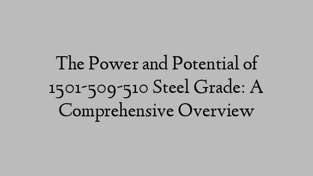 The Power and Potential of 1501-509-510 Steel Grade: A Comprehensive Overview