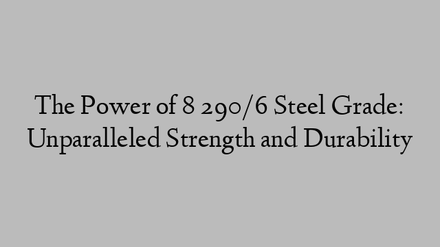 The Power of 8 290/6 Steel Grade: Unparalleled Strength and Durability